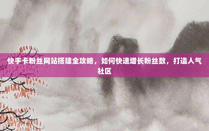 快手卡粉丝网站搭建全攻略，如何快速增长粉丝数，打造人气社区
