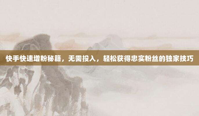 快手快速增粉秘籍，无需投入，轻松获得忠实粉丝的独家技巧