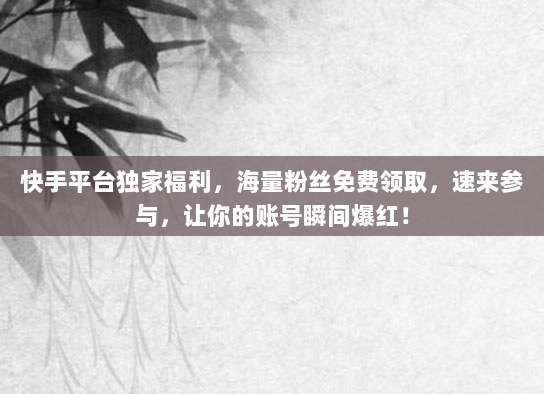 快手平台独家福利，海量粉丝免费领取，速来参与，让你的账号瞬间爆红！