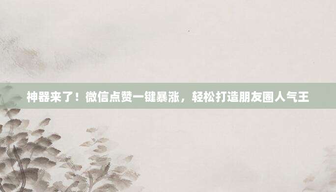 神器来了！微信点赞一键暴涨，轻松打造朋友圈人气王