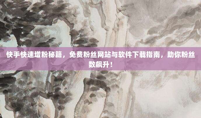 快手快速增粉秘籍，免费粉丝网站与软件下载指南，助你粉丝数飙升！