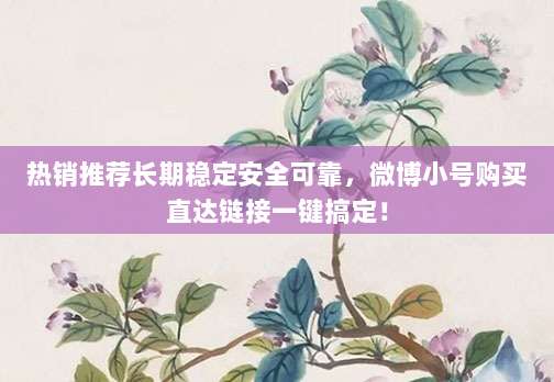 热销推荐长期稳定安全可靠，微博小号购买直达链接一键搞定！