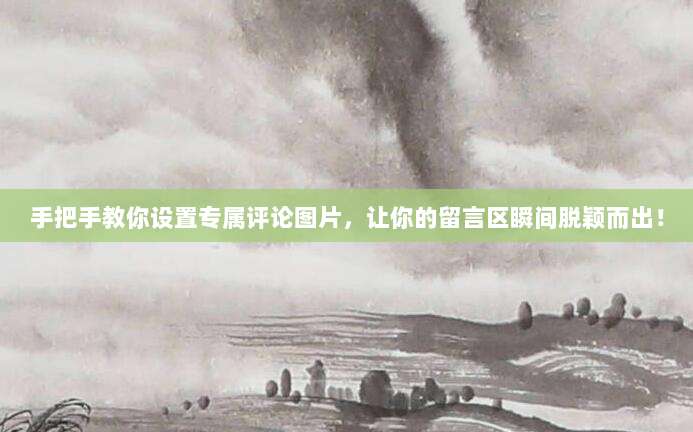 手把手教你设置专属评论图片，让你的留言区瞬间脱颖而出！