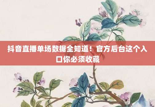 抖音直播单场数据全知道！官方后台这个入口你必须收藏