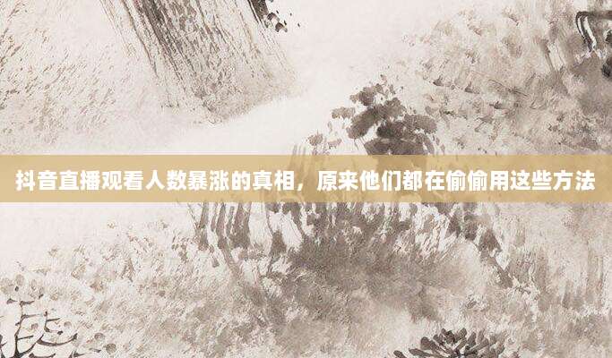 抖音直播观看人数暴涨的真相，原来他们都在偷偷用这些方法