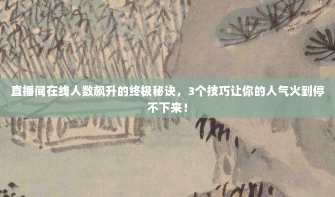 直播间在线人数飙升的终极秘诀，3个技巧让你的人气火到停不下来！