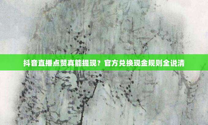 抖音直播点赞真能提现？官方兑换现金规则全说清