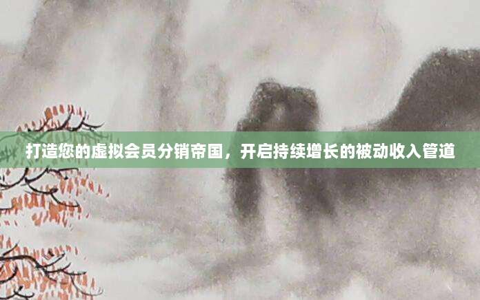 打造您的虚拟会员分销帝国，开启持续增长的被动收入管道