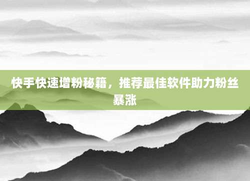 快手快速增粉秘籍，推荐最佳软件助力粉丝暴涨