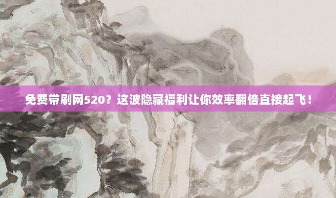 免费带刷网520？这波隐藏福利让你效率翻倍直接起飞！