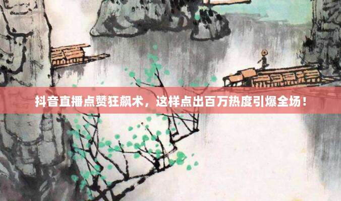 抖音直播点赞狂飙术，这样点出百万热度引爆全场！