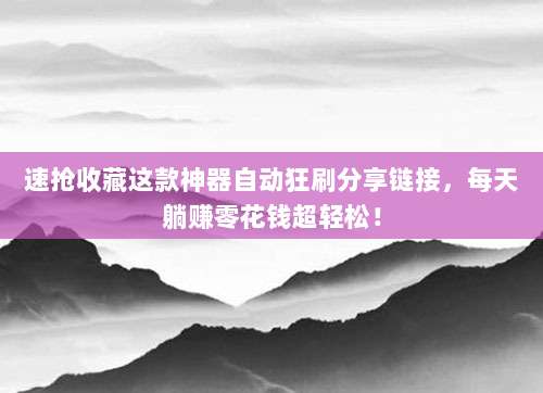 速抢收藏这款神器自动狂刷分享链接，每天躺赚零花钱超轻松！