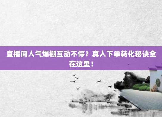 直播间人气爆棚互动不停？真人下单转化秘诀全在这里！