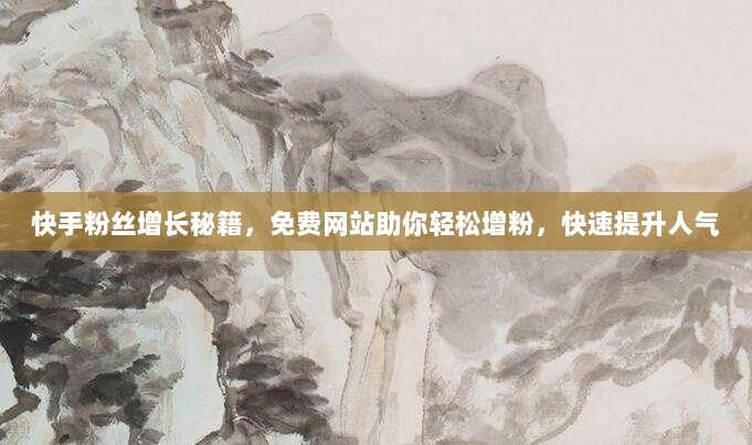 快手粉丝增长秘籍，免费网站助你轻松增粉，快速提升人气