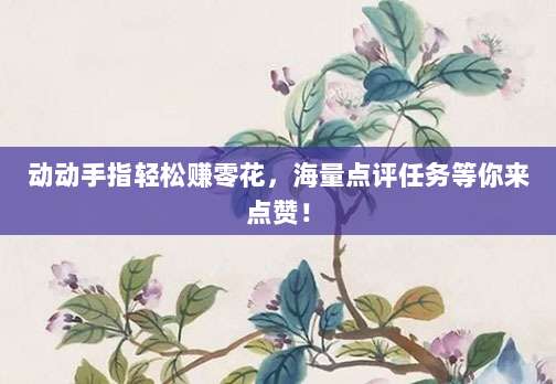 动动手指轻松赚零花，海量点评任务等你来点赞！