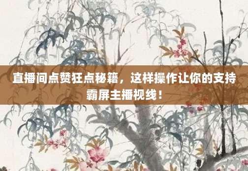 直播间点赞狂点秘籍，这样操作让你的支持霸屏主播视线！
