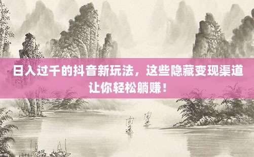 日入过千的抖音新玩法，这些隐藏变现渠道让你轻松躺赚！