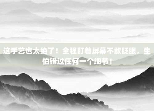 这手艺也太绝了！全程盯着屏幕不敢眨眼，生怕错过任何一个细节！