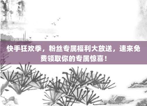 快手狂欢季，粉丝专属福利大放送，速来免费领取你的专属惊喜！
