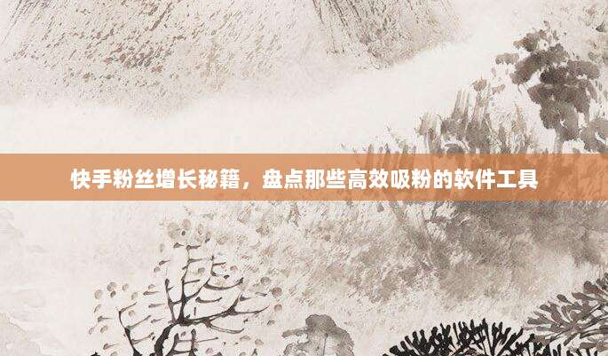 快手粉丝增长秘籍，盘点那些高效吸粉的软件工具
