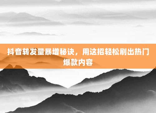 抖音转发量暴增秘诀，用这招轻松刷出热门爆款内容