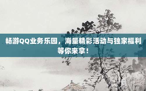 畅游QQ业务乐园,海量精彩活动与独家福利等你来拿!