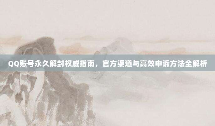 QQ账号永久解封权威指南,官方渠道与高效申诉方法全解析