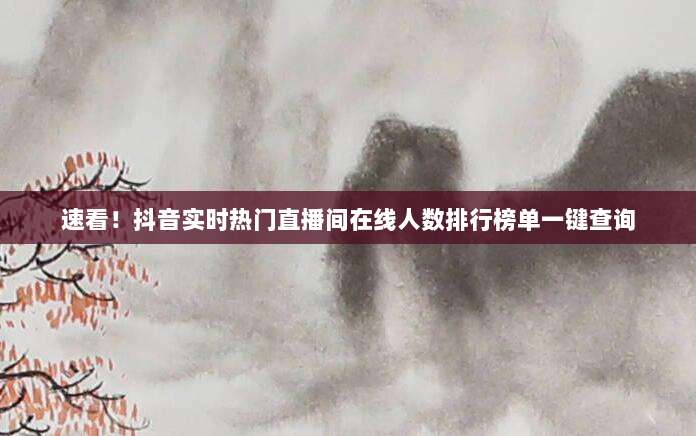 速看！抖音实时热门直播间在线人数排行榜单一键查询