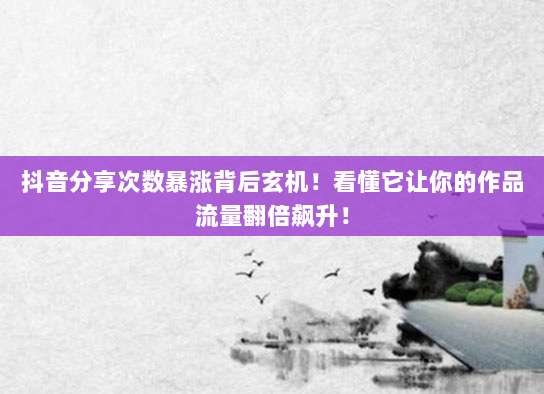 抖音分享次数暴涨背后玄机!看懂它让你的作品流量翻倍飙升!