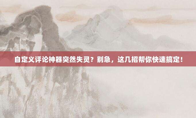 自定义评论神器突然失灵?别急,这几招帮你快速搞定!