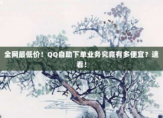 全网最低价!QQ自助下单业务究竟有多便宜?速看!