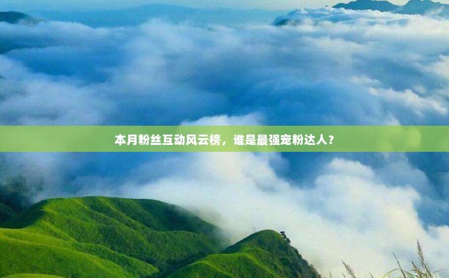 本月粉丝互动风云榜,谁是最强宠粉达人?